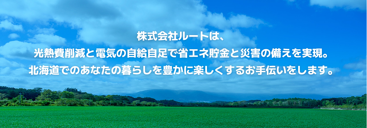 株式会社ルートは、光熱費削減と電気の自給自足で省エネ貯金と災害の備えを実現。北海道でのあなたの暮らしを豊かに楽しくするお手伝いをします。